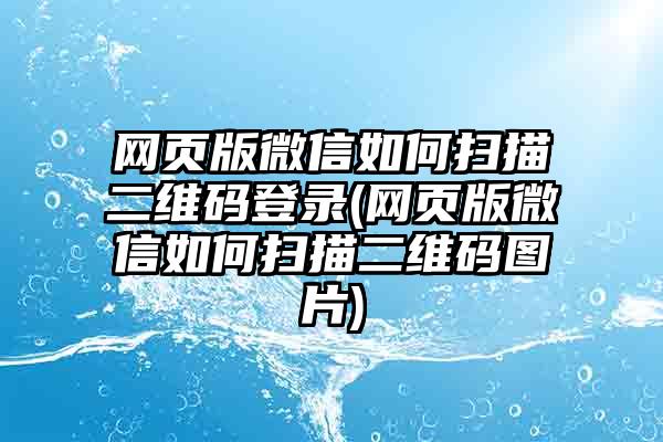 网页版微信如何扫描二维码登录(网页版微信如何扫描二维码图片)